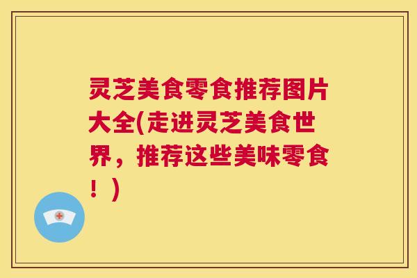 灵芝美食零食推荐图片大全(走进灵芝美食世界，推荐这些美味零食！)  第1张