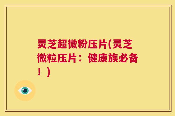 灵芝超微粉压片(灵芝微粒压片：健康族必备！)  第1张