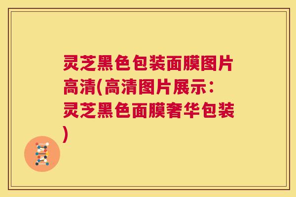 灵芝黑色包装面膜图片高清(高清图片展示:灵芝黑色面膜奢华包装) 第1张 灵芝黑色包装面膜图片高清(高清图片展示:灵芝黑色面膜奢华包装) 第1张