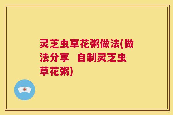 灵芝虫草花粥做法(做法分享  自制灵芝虫草花粥) 第1张