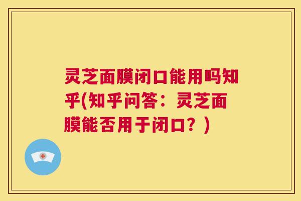 灵芝面膜闭口能用吗知乎(知乎问答：灵芝面膜能否用于闭口？)  第1张