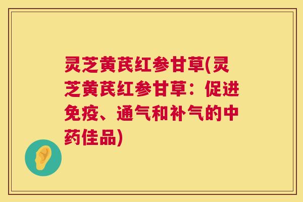 灵芝黄芪红参甘草(灵芝黄芪红参甘草：促进免疫、通气和补气的中药佳品)  第1张