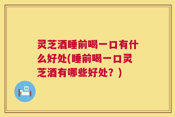 灵芝酒睡前喝一口有什么好处(睡前喝一口灵芝酒有哪些好处？)  第1张