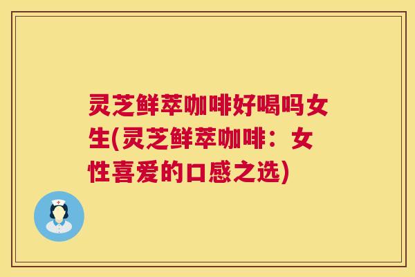 灵芝鲜萃咖啡好喝吗女生(灵芝鲜萃咖啡：女性喜爱的口感之选)  第1张