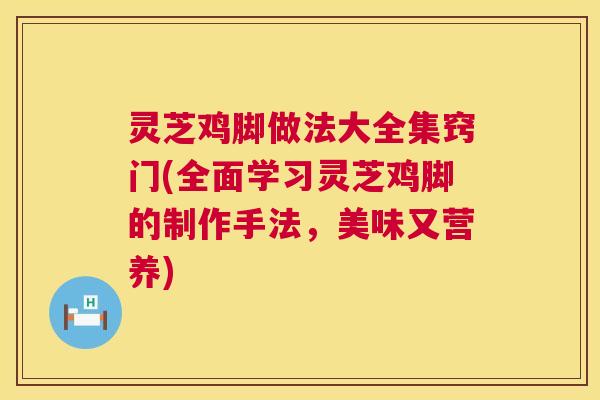 灵芝鸡脚做法大全集窍门(全面学习灵芝鸡脚的制作手法，美味又营养)  第1张
