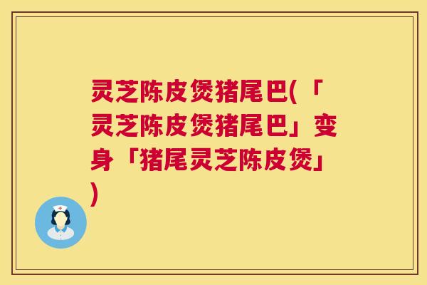 灵芝陈皮煲猪尾巴(「灵芝陈皮煲猪尾巴」变身「猪尾灵芝陈皮煲」)  第1张
