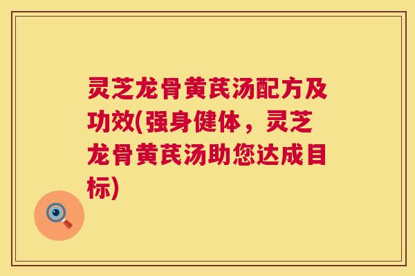 灵芝龙骨黄芪汤配方及功效(强身健体，灵芝龙骨黄芪汤助您达成目标)  第1张