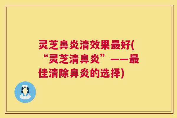 灵芝鼻炎清效果最好(“灵芝清鼻炎”——最佳清除鼻炎的选择)  第1张