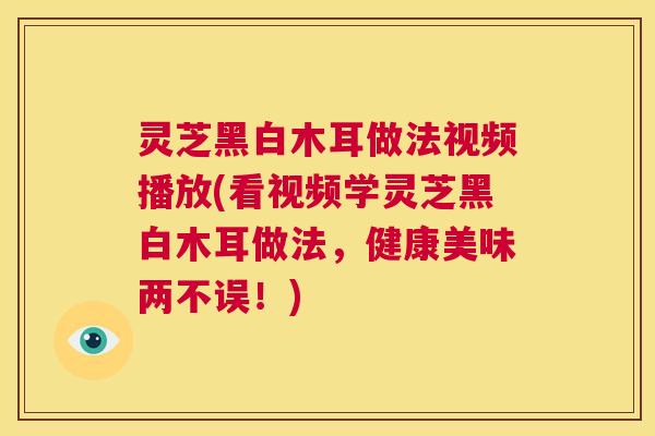 灵芝黑白木耳做法视频播放(看视频学灵芝黑白木耳做法，健康美味两不误！)  第1张