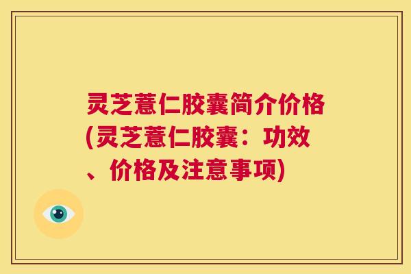 灵芝薏仁胶囊简介价格(灵芝薏仁胶囊:功效、价格及注意事项) 第1张 灵芝薏仁胶囊简介价格(灵芝薏仁胶囊:功效、价格及注意事项) 第1张