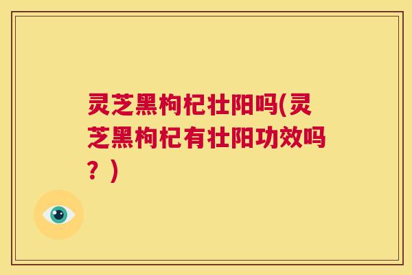 灵芝黑枸杞壮阳吗(灵芝黑枸杞有壮阳功效吗？)  第1张