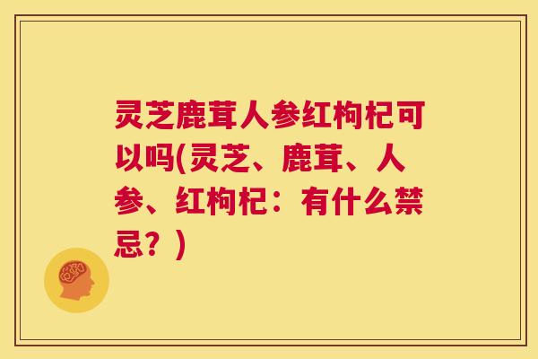 灵芝鹿茸人参红枸杞可以吗(灵芝、鹿茸、人参、红枸杞：有什么禁忌？)  第1张