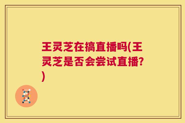 王灵芝在搞直播吗(王灵芝是否会尝试直播？)  第1张