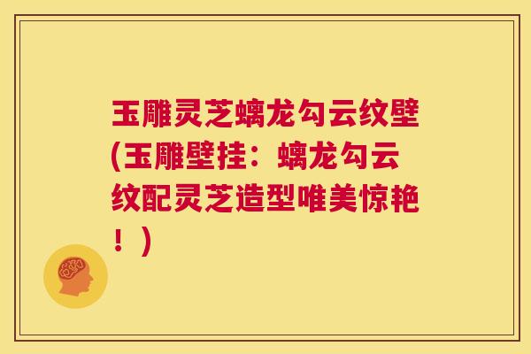 玉雕灵芝螭龙勾云纹壁(玉雕壁挂:螭龙勾云纹配灵芝造型唯美惊艳!) 第1张 玉雕灵芝螭龙勾云纹壁(玉雕壁挂:螭龙勾云纹配灵芝造型唯美惊艳!) 第1张