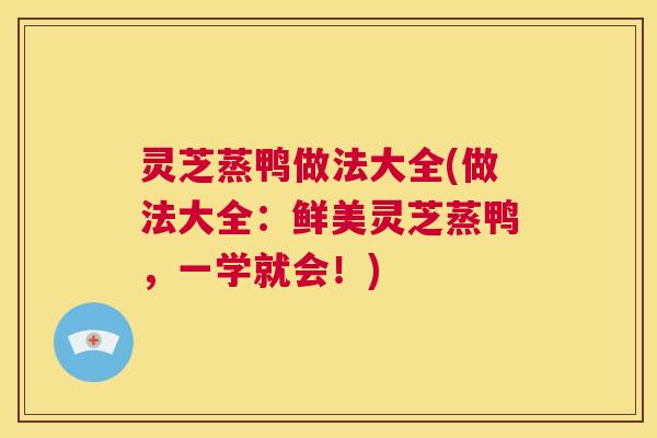 灵芝蒸鸭做法大全(做法大全：鲜美灵芝蒸鸭，一学就会！)  第1张