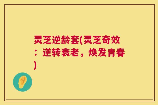 灵芝逆龄套(灵芝奇效：逆转衰老，焕发青春)  第1张