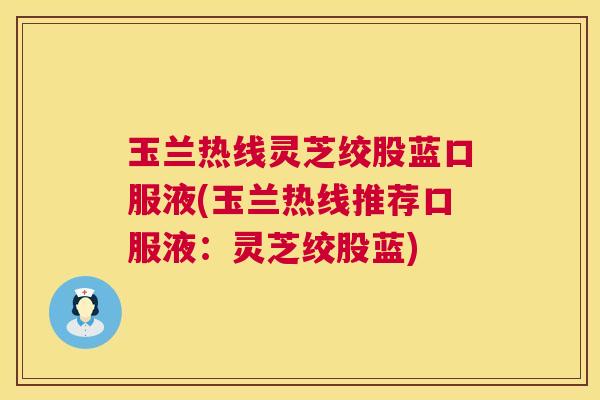 玉兰热线灵芝绞股蓝口服液(玉兰热线推荐口服液：灵芝绞股蓝)  第1张