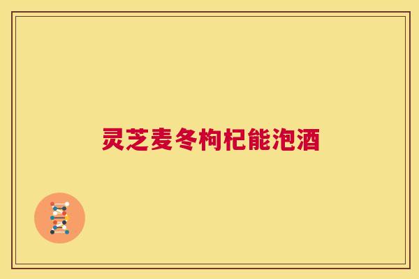灵芝麦冬枸杞能泡酒 第1张 灵芝麦冬枸杞能泡酒 第1张