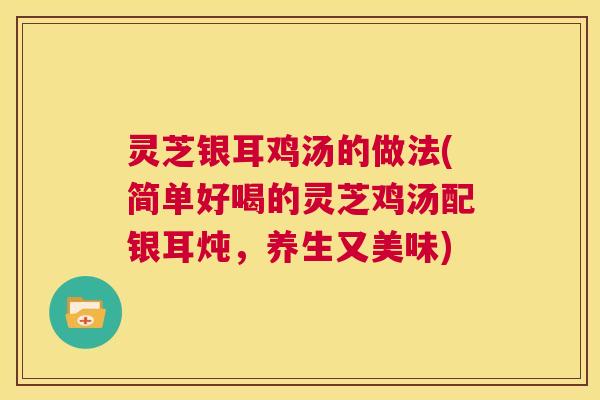 灵芝银耳鸡汤的做法(简单好喝的灵芝鸡汤配银耳炖，养生又美味)  第1张