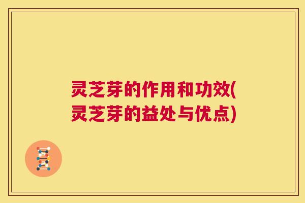 灵芝芽的作用和功效(灵芝芽的益处与优点)  第1张