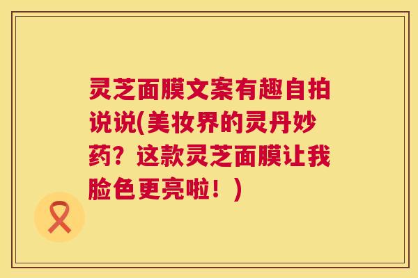灵芝面膜文案有趣自拍说说(美妆界的灵丹妙药？这款灵芝面膜让我脸色更亮啦！)  第1张