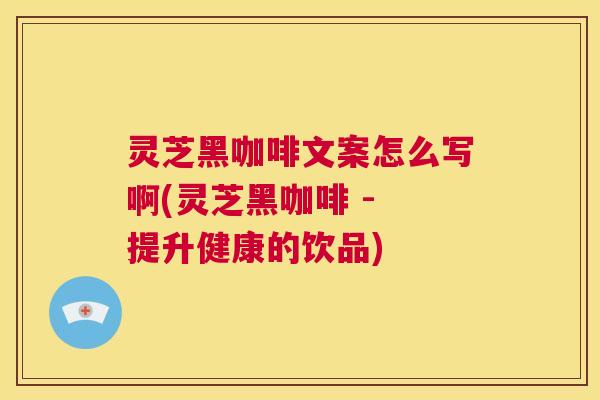 灵芝黑咖啡文案怎么写啊(灵芝黑咖啡 - 提升健康的饮品)  第1张