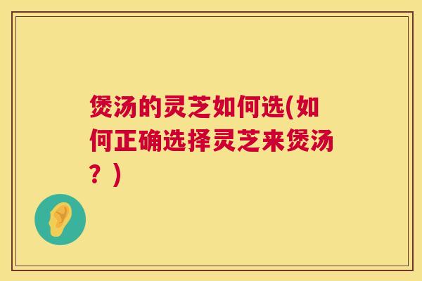 煲汤的灵芝如何选(如何正确选择灵芝来煲汤?) 第1张 煲汤的灵芝如何选(如何正确选择灵芝来煲汤?) 第1张