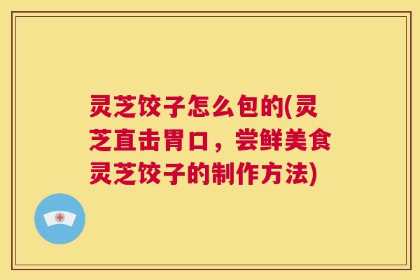 灵芝饺子怎么包的(灵芝直击胃口，尝鲜美食灵芝饺子的制作方法)  第1张
