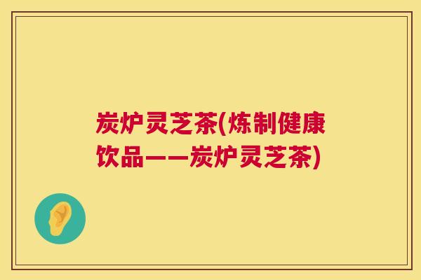 炭炉灵芝茶(炼制健康饮品——炭炉灵芝茶)  第1张