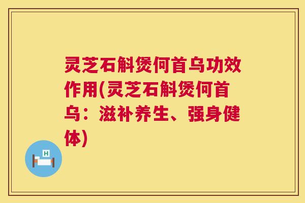 灵芝石斛煲何首乌功效作用(灵芝石斛煲何首乌：滋补养生、强身健体)  第1张