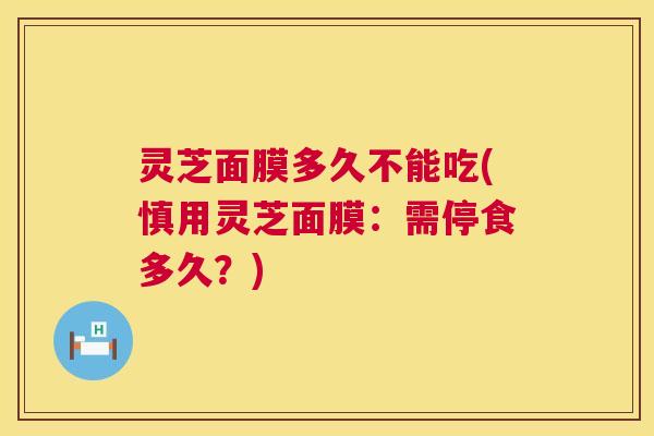 灵芝面膜多久不能吃(慎用灵芝面膜：需停食多久？)  第1张