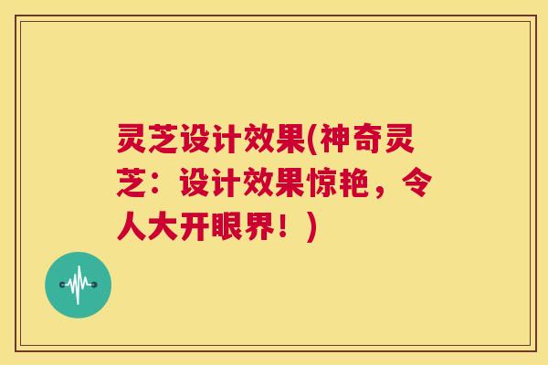 灵芝设计效果(神奇灵芝：设计效果惊艳，令人大开眼界！)  第1张