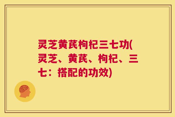 灵芝黄芪枸杞三七功(灵芝、黄芪、枸杞、三七：搭配的功效)  第1张