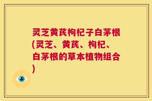灵芝黄芪枸杞子白茅根(灵芝、黄芪、枸杞、白茅根的草本植物组合)  第1张