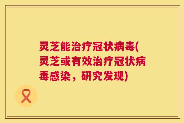 灵芝能治疗冠状病毒(灵芝或有效治疗冠状病毒感染,研究发现) 第1张 灵芝能治疗冠状病毒(灵芝或有效治疗冠状病毒感染,研究发现) 第1张