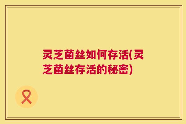 灵芝菌丝如何存活(灵芝菌丝存活的秘密)  第1张