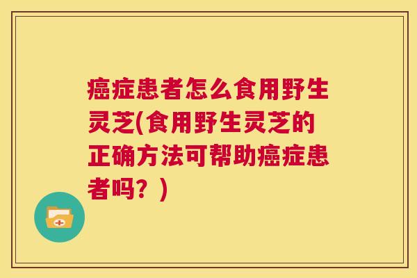 癌症患者怎么食用野生灵芝(食用野生灵芝的正确方法可帮助癌症患者吗？)  第1张