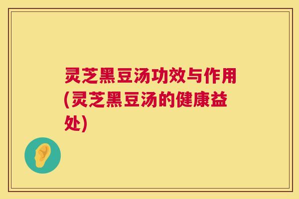 灵芝黑豆汤功效与作用(灵芝黑豆汤的健康益处)  第1张