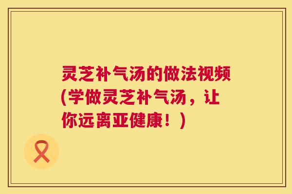 灵芝补气汤的做法视频(学做灵芝补气汤，让你远离亚健康！)  第1张