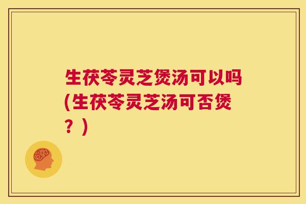 生茯苓灵芝煲汤可以吗(生茯苓灵芝汤可否煲？)  第1张