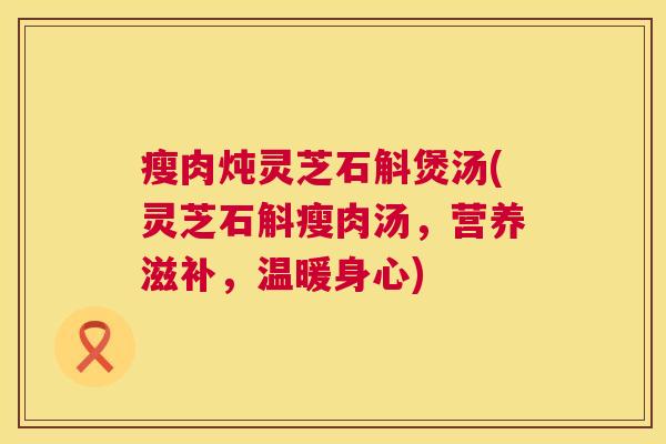 瘦肉炖灵芝石斛煲汤(灵芝石斛瘦肉汤,营养滋补,温暖身心) 第1张 瘦肉炖灵芝石斛煲汤(灵芝石斛瘦肉汤,营养滋补,温暖身心) 第1张