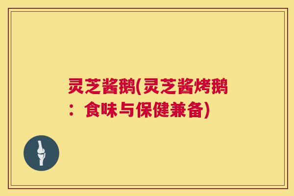 灵芝酱鹅(灵芝酱烤鹅：食味与保健兼备)  第1张