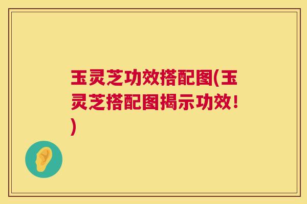 玉灵芝功效搭配图(玉灵芝搭配图揭示功效！)  第1张