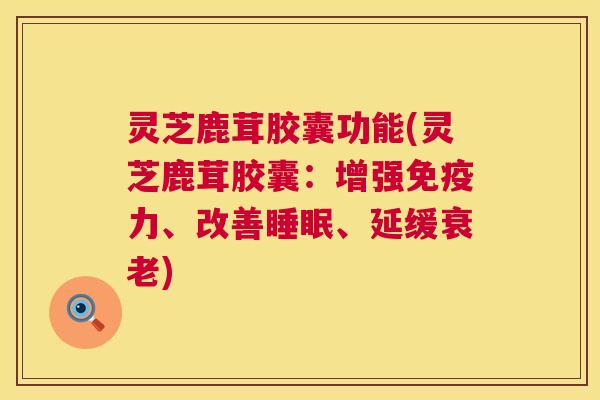灵芝鹿茸胶囊功能(灵芝鹿茸胶囊：增强免疫力、改善睡眠、延缓衰老)  第1张