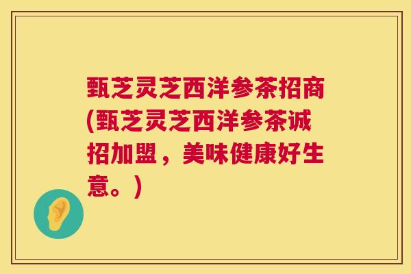 甄芝灵芝西洋参茶招商(甄芝灵芝西洋参茶诚招加盟，美味健康好生意。)  第1张