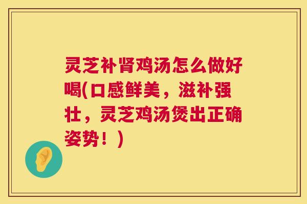 灵芝补肾鸡汤怎么做好喝(口感鲜美，滋补强壮，灵芝鸡汤煲出正确姿势！)  第1张