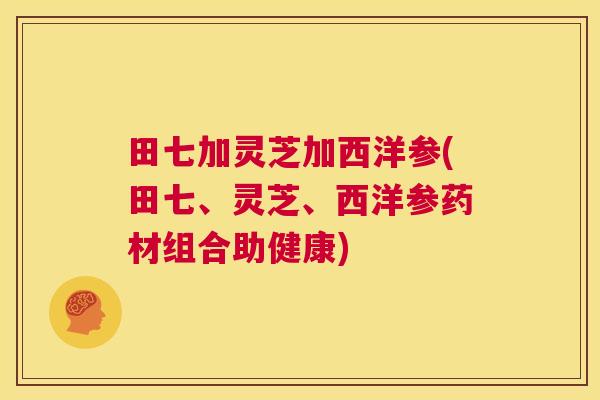 田七加灵芝加西洋参(田七、灵芝、西洋参药材组合助健康)  第1张