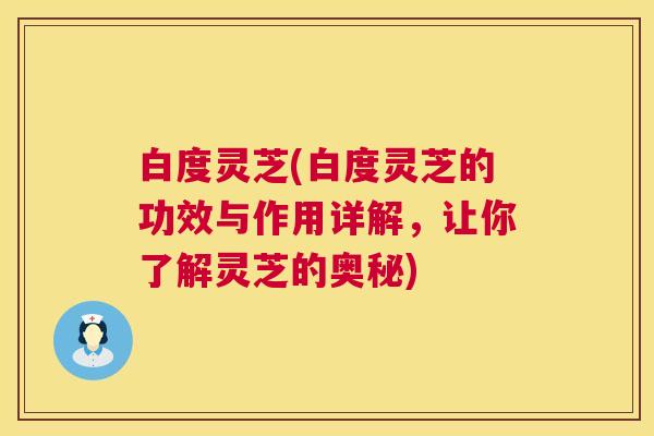 白度灵芝(白度灵芝的功效与作用详解，让你了解灵芝的奥秘)  第1张