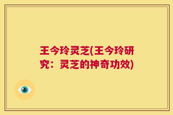 王今玲灵芝(王今玲研究：灵芝的神奇功效)  第1张