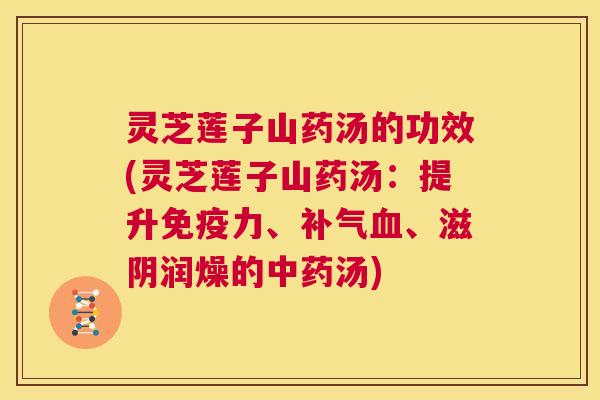 灵芝莲子山药汤的功效(灵芝莲子山药汤:提升免疫力、补气血、滋阴润燥的中药汤) 第1张 灵芝莲子山药汤的功效(灵芝莲子山药汤:提升免疫力、补气血、滋阴润燥的中药汤) 第1张